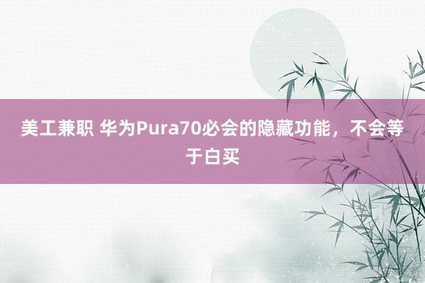 美工兼职 华为Pura70必会的隐藏功能，不会等于白买