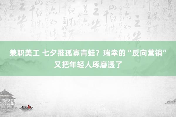 兼职美工 七夕推孤寡青蛙？瑞幸的“反向营销”又把年轻人琢磨透了