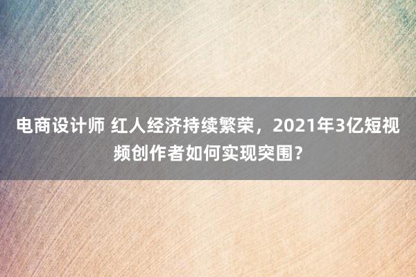 电商设计师 红人经济持续繁荣，2021年3亿短视频创作者如何实现突围？