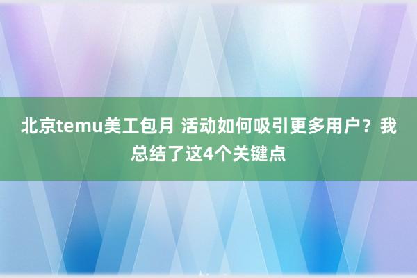 北京temu美工包月 活动如何吸引更多用户？我总结了这4个关键点