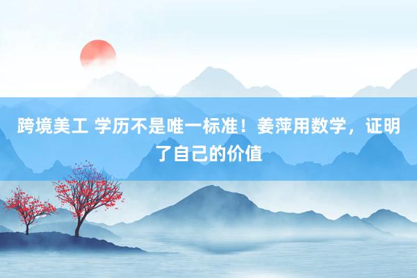 跨境美工 学历不是唯一标准！姜萍用数学，证明了自己的价值