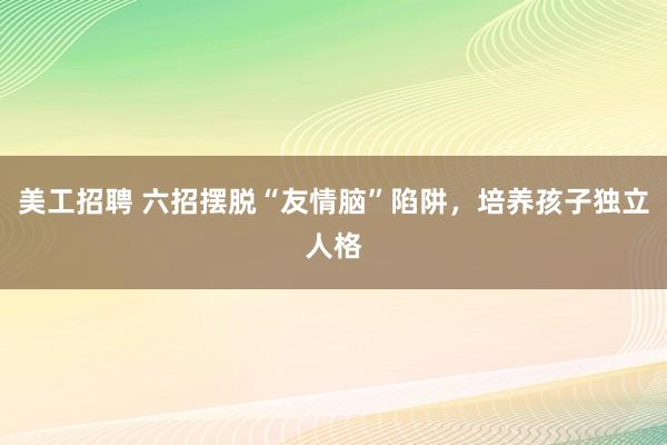 美工招聘 六招摆脱“友情脑”陷阱，培养孩子独立人格