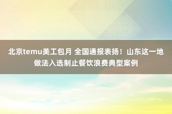 北京temu美工包月 全国通报表扬！山东这一地做法入选制止餐饮浪费典型案例