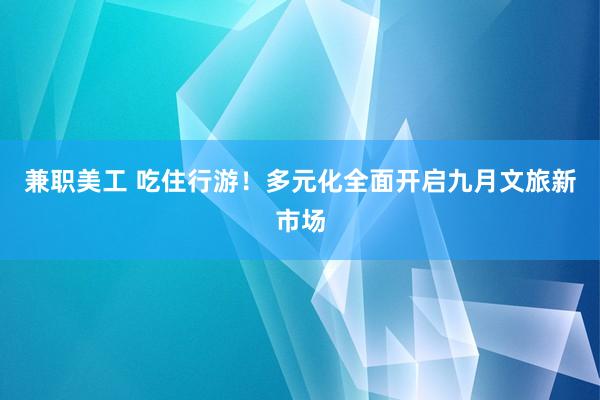 兼职美工 吃住行游！多元化全面开启九月文旅新市场