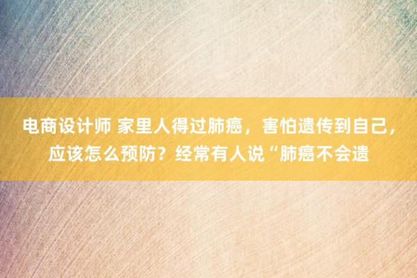 电商设计师 家里人得过肺癌，害怕遗传到自己，应该怎么预防？经常有人说“肺癌不会遗