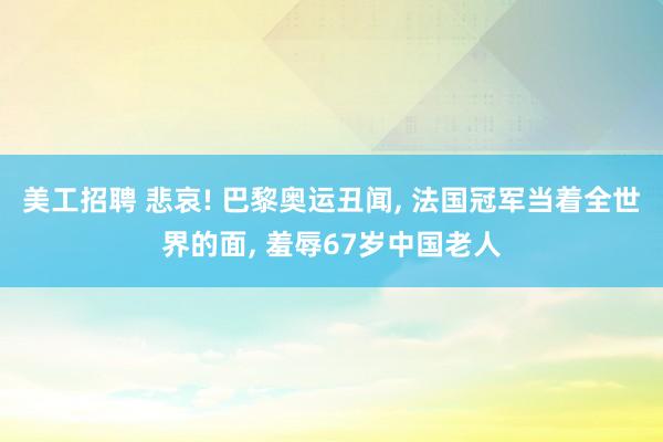 美工招聘 悲哀! 巴黎奥运丑闻, 法国冠军当着全世界的面, 羞辱67岁中国老人