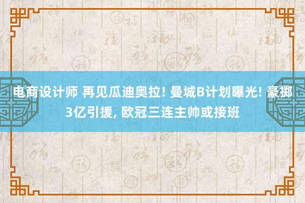 电商设计师 再见瓜迪奥拉! 曼城B计划曝光! 豪掷3亿引援, 欧冠三连主帅或接班