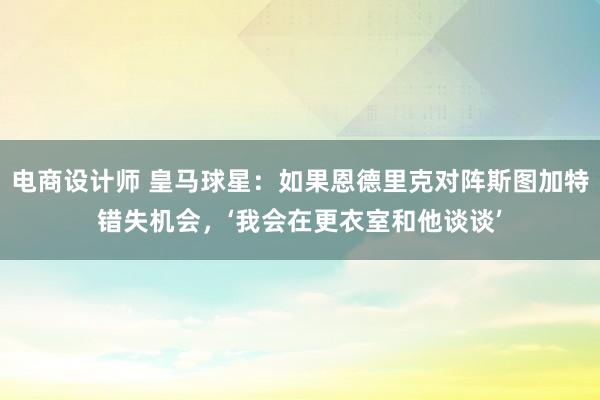 电商设计师 皇马球星：如果恩德里克对阵斯图加特错失机会，‘我会在更衣室和他谈谈’