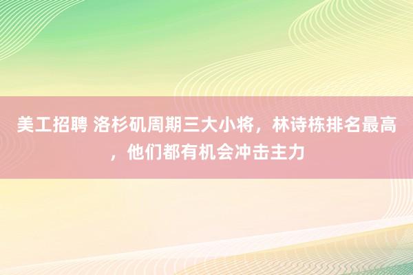 美工招聘 洛杉矶周期三大小将，林诗栋排名最高，他们都有机会冲击主力