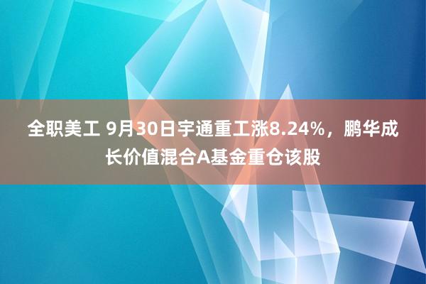 全职美工 9月30日宇通重工涨8.24%，鹏华成长价值混合A基金重仓该股