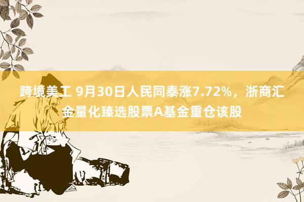 跨境美工 9月30日人民同泰涨7.72%，浙商汇金量化臻选股票A基金重仓该股