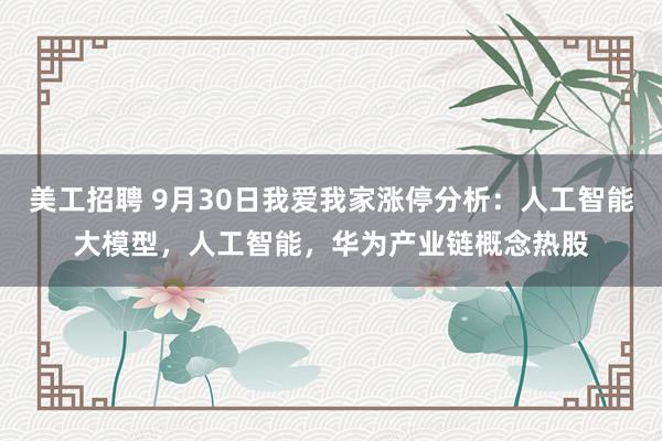 美工招聘 9月30日我爱我家涨停分析：人工智能大模型，人工智能，华为产业链概念热股