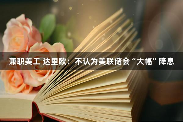 兼职美工 达里欧：不认为美联储会“大幅”降息