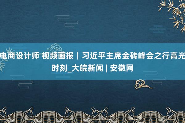 电商设计师 视频画报｜习近平主席金砖峰会之行高光时刻_大皖新闻 | 安徽网