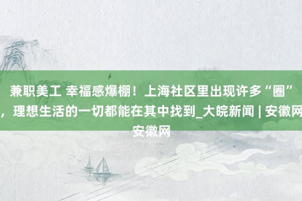 兼职美工 幸福感爆棚！上海社区里出现许多“圈”，理想生活的一切都能在其中找到_大皖新闻 | 安徽网